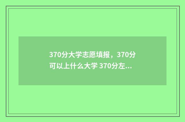 370分大学志愿填报，370分可以上什么大学 370分左右的大学