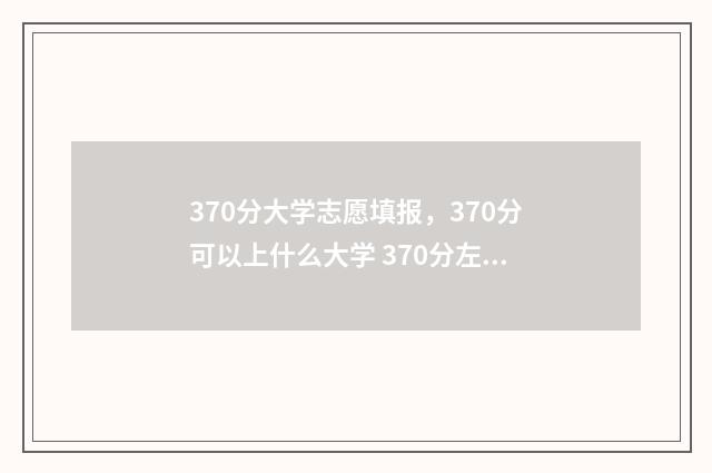 370分大学志愿填报,370分可以上什么大学 370分左右的大学