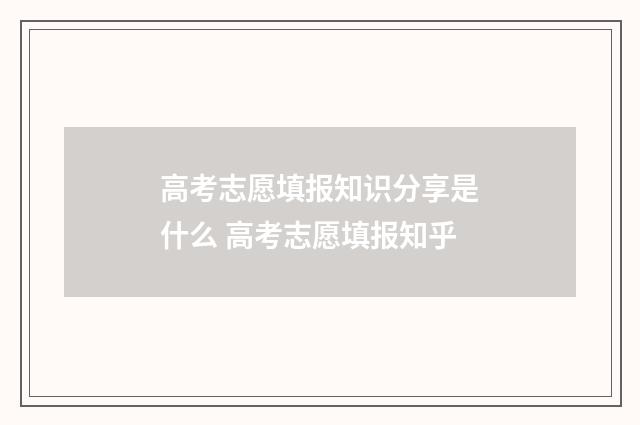 高考志愿填报知识分享是什么 高考志愿填报知乎