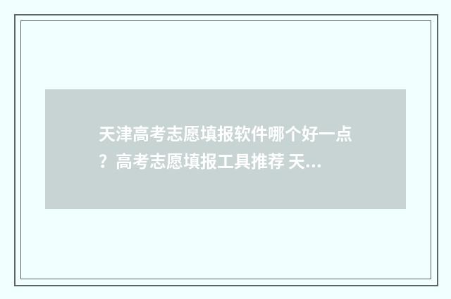 天津高考志愿填报软件哪个好一点？高考志愿填报工具推荐 天津高考志愿填报规则2024