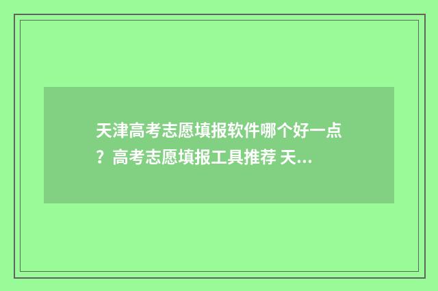 天津高考志愿填报软件哪个好一点？高考志愿填报工具推荐 天津高考志愿填报规则2024
