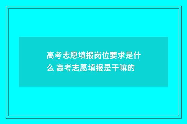 高考志愿填报岗位要求是什么 高考志愿填报是干嘛的