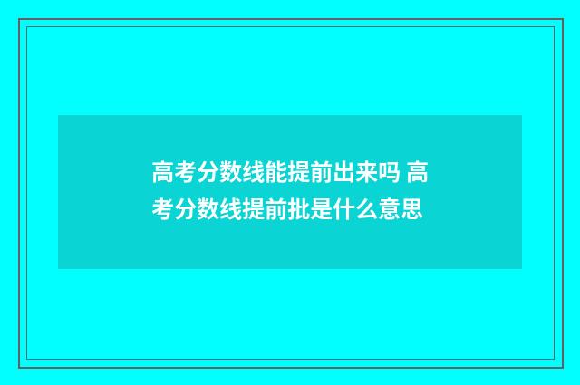 高考分数线能提前出来吗 高考分数线提前批是什么意思