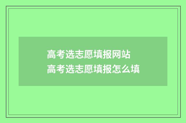 高考选志愿填报网站 高考选志愿填报怎么填