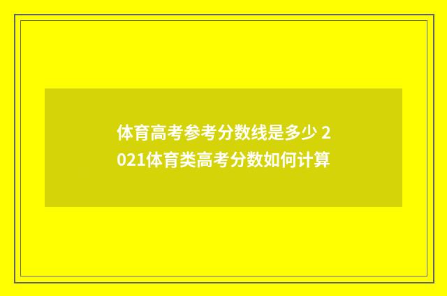 体育高考参考分数线是多少 2021体育类高考分数如何计算