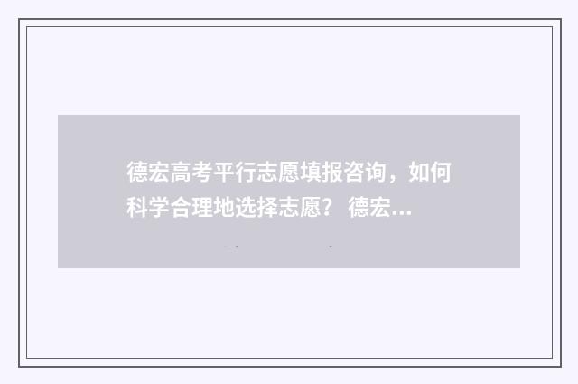 德宏高考平行志愿填报咨询，如何科学合理地选择志愿？ 德宏高考平行志愿怎么填
