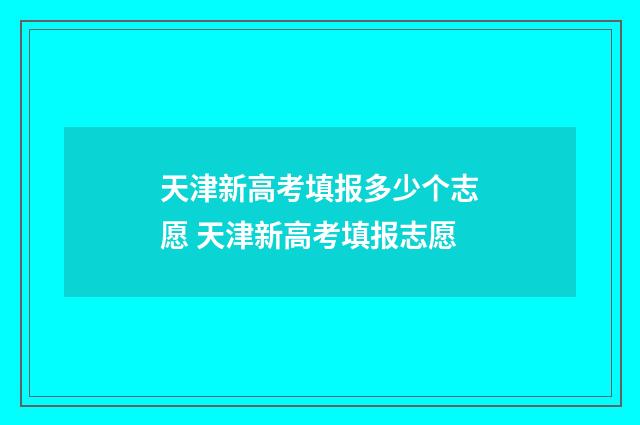 天津新高考填报多少个志愿 天津新高考填报志愿