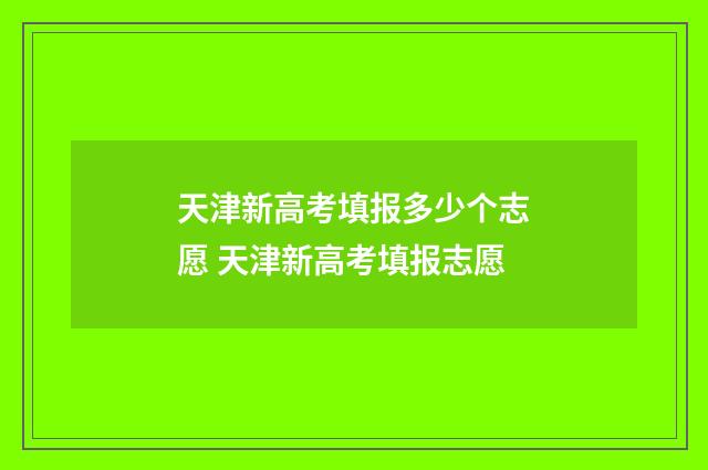 天津新高考填报多少个志愿 天津新高考填报志愿