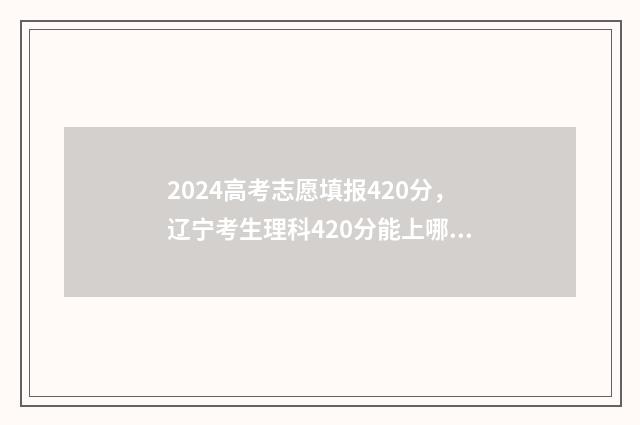 2024高考志愿填报420分，辽宁考生理科420分能上哪些大学？ 2024新高考如何填报志愿