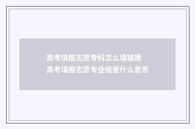 高考填报志愿专科怎么填福建 高考填报志愿专业组是什么意思