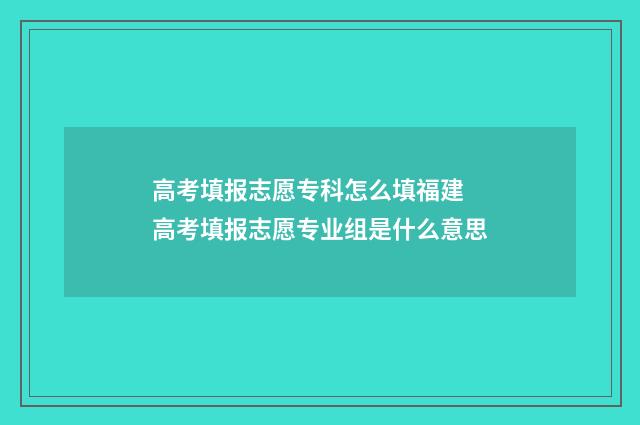 高考填报志愿专科怎么填福建 高考填报志愿专业组是什么意思