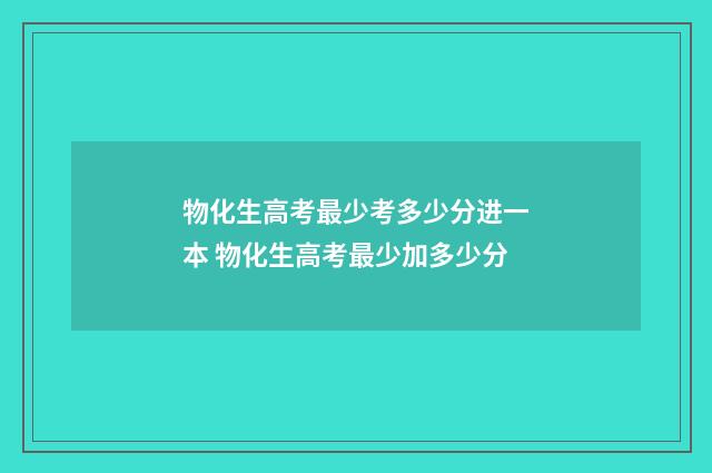 物化生高考最少考多少分进一本 物化生高考最少加多少分