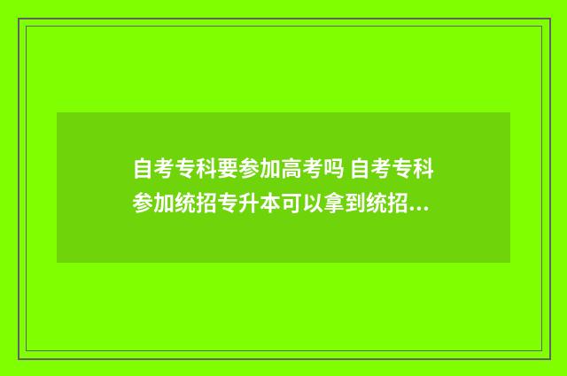 自考专科要参加高考吗 自考专科参加统招专升本可以拿到统招本科学历吗