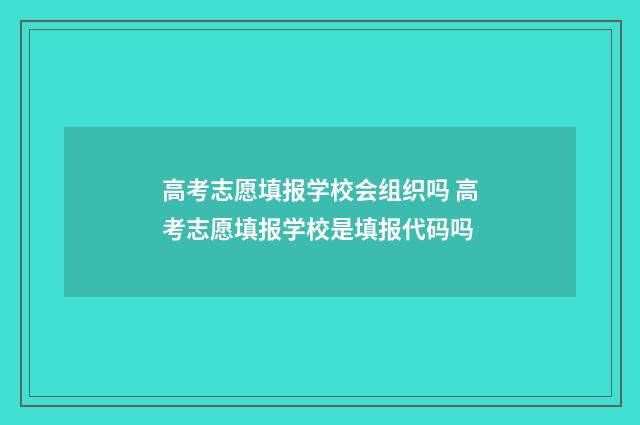 高考志愿填报学校会组织吗 高考志愿填报学校是填报代码吗