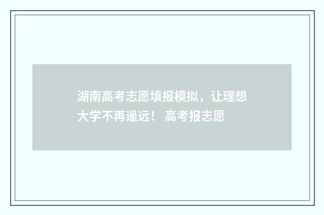 湖南高考志愿填报模拟,让理想大学不再遥远! 高考报志愿