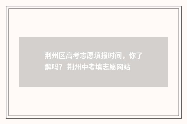 荆州区高考志愿填报时间,你了解吗? 荆州中考填志愿网站