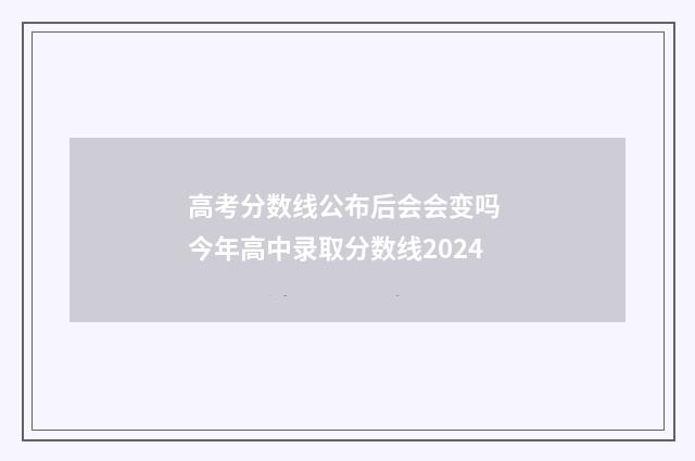 高考分数线公布后会会变吗 今年高中录取分数线2024