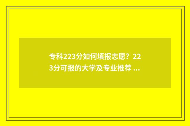 专科223分如何填报志愿？223分可报的大学及专业推荐 填报专科分数怎么算