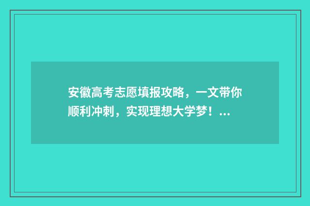 安徽高考志愿填报攻略,一文带你顺利冲刺,实现理想大学梦! 安徽高考志愿填报能填几个