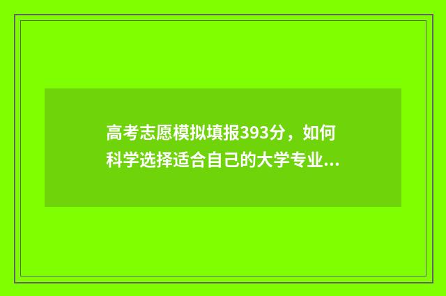 高考志愿模拟填报393分,如何科学选择适合自己的大学专业? 高考志愿模拟填报视频教学