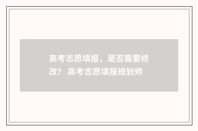 高考志愿填报，是否需要修改？ 高考志愿填报规划师