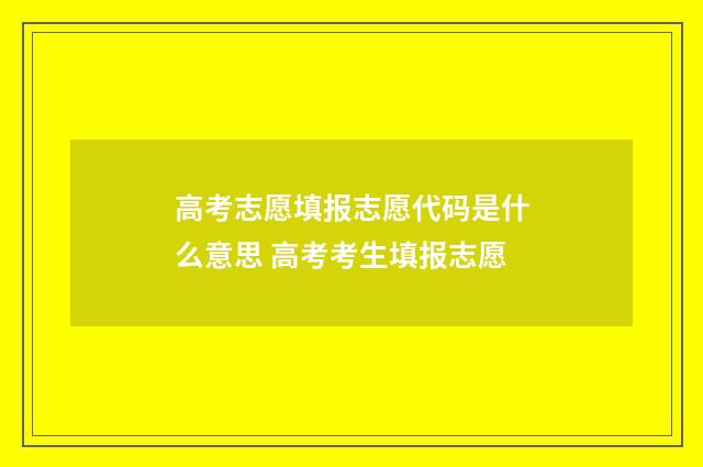 高考志愿填报志愿代码是什么意思 高考考生填报志愿