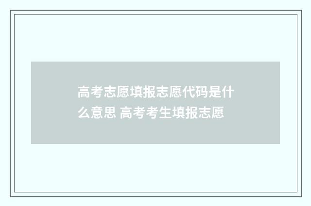 高考志愿填报志愿代码是什么意思 高考考生填报志愿