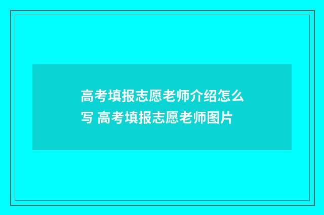高考填报志愿老师介绍怎么写 高考填报志愿老师图片