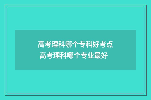 高考理科哪个专科好考点 高考理科哪个专业最好