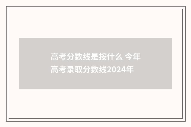 高考分数线是按什么 今年高考录取分数线2024年