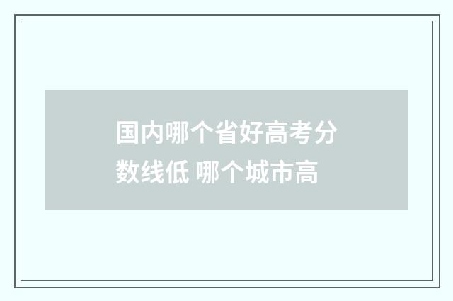 国内哪个省好高考分数线低 哪个城市高