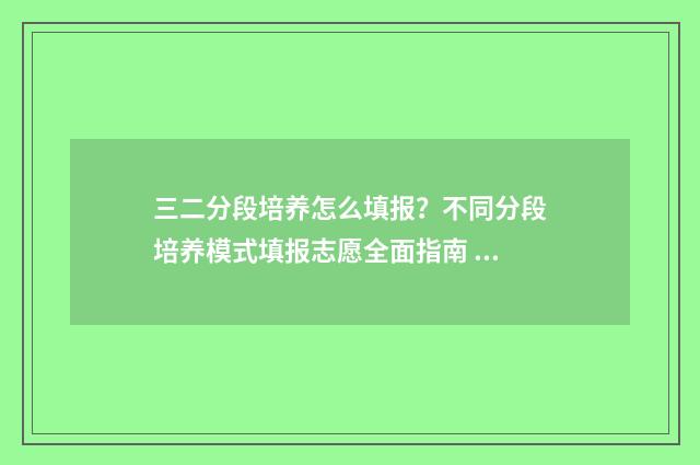 三二分段培养怎么填报？不同分段培养模式填报志愿全面指南 二三分段培养容易吗?