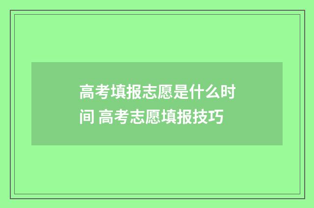 高考填报志愿是什么时间 高考志愿填报技巧