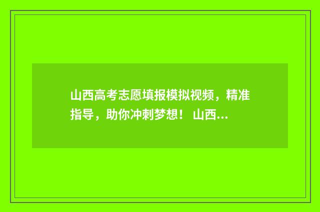 山西高考志愿填报模拟视频，精准指导，助你冲刺梦想！ 山西单招能报几个学校