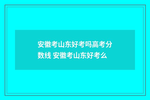 安徽考山东好考吗高考分数线 安徽考山东好考么