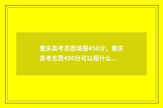 重庆高考志愿填报450分，重庆高考志愿450分可以报什么学校 重庆高考志愿填报开始