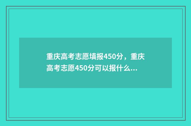 重庆高考志愿填报450分，重庆高考志愿450分可以报什么学校 重庆高考志愿填报开始