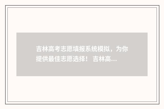 吉林高考志愿填报系统模拟,为你提供最佳志愿选择! 吉林高考志愿填报