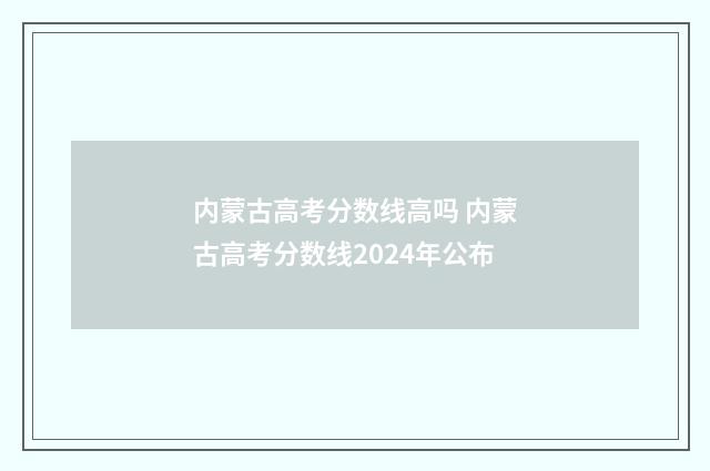 内蒙古高考分数线高吗 内蒙古高考分数线2024年公布