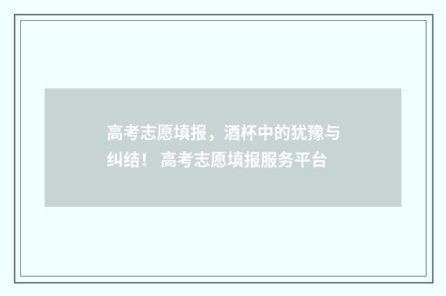 高考志愿填报，酒杯中的犹豫与纠结！ 高考志愿填报服务平台