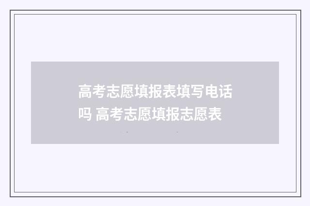 高考志愿填报表填写电话吗 高考志愿填报志愿表