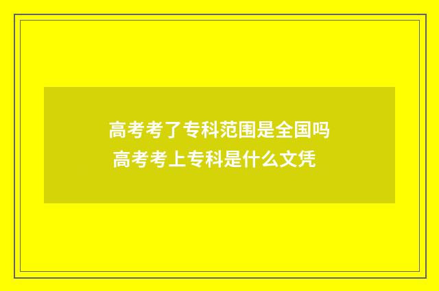 高考考了专科范围是全国吗 高考考上专科是什么文凭