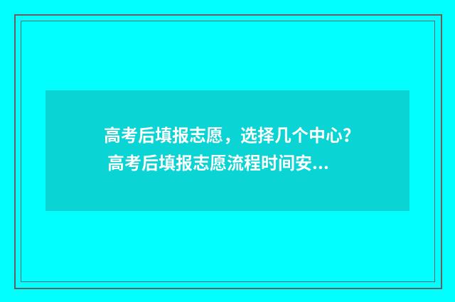 高考后填报志愿,选择几个中心? 高考后填报志愿流程时间安排
