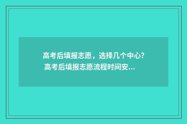 高考后填报志愿，选择几个中心？ 高考后填报志愿流程时间安排