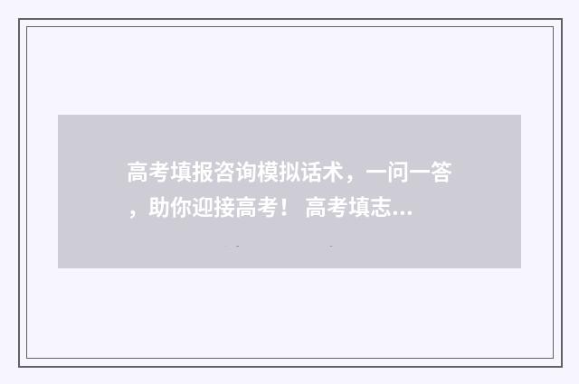 高考填报咨询模拟话术，一问一答，助你迎接高考！ 高考填志愿填报咨询