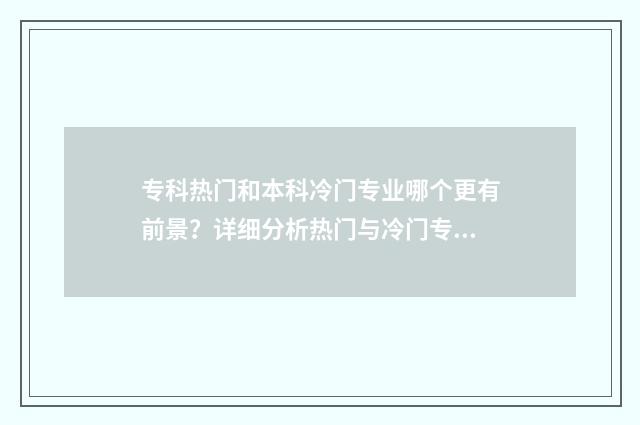 专科热门和本科冷门专业哪个更有前景?详细分析热门与冷门专业的优劣对比 专科热门和本科热门区别