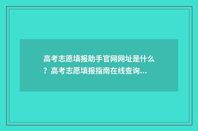 高考志愿填报助手官网网址是什么？高考志愿填报指南在线查询平台 高考志愿填报助手官网
