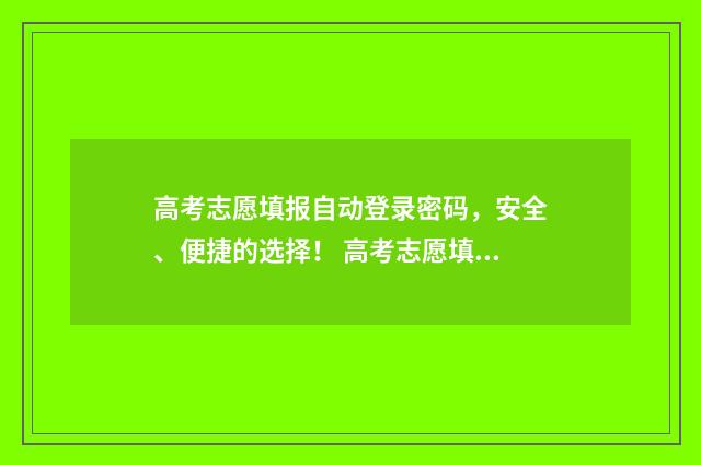 高考志愿填报自动登录密码,安全、便捷的选择! 高考志愿填报自己报还是让机构报好