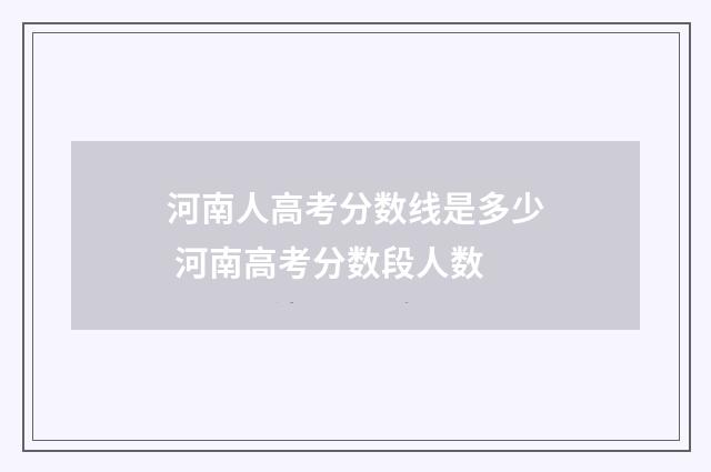 河南人高考分数线是多少 河南高考分数段人数