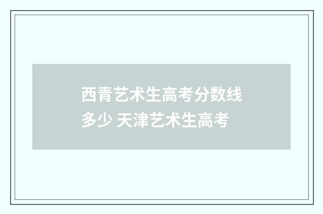 西青艺术生高考分数线多少 天津艺术生高考